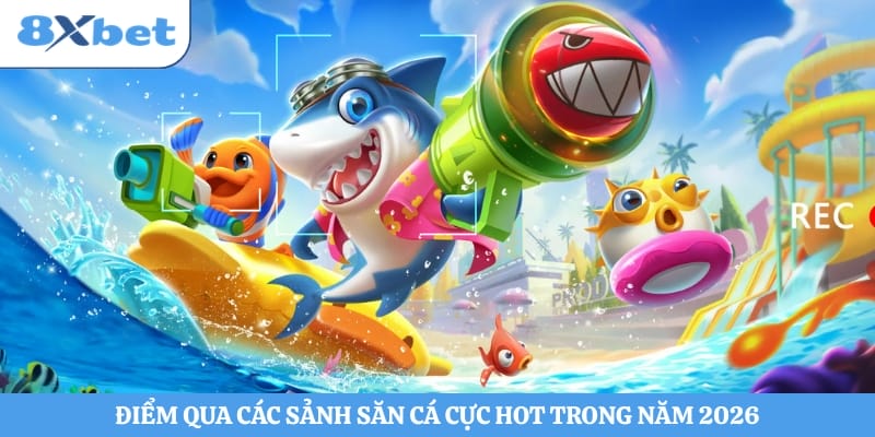 Điểm qua các sảnh săn cá cực hot trong năm 2026