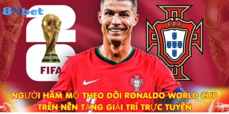 Người hâm mộ theo dõi Ronaldo World Cup trên nền tảng giải trí trực tuyến