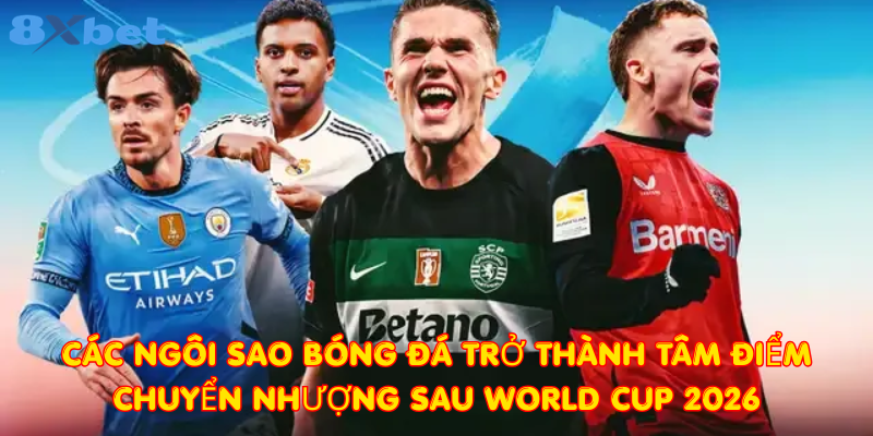 Các ngôi sao bóng đá trở thành tâm điểm chuyển nhượng sau World Cup 2026